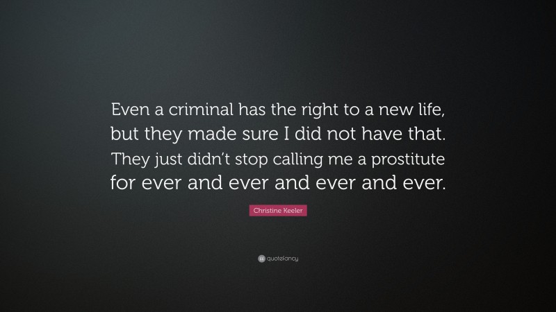 Christine Keeler Quote: “Even a criminal has the right to a new life, but they made sure I did not have that. They just didn’t stop calling me a prostitute for ever and ever and ever and ever.”