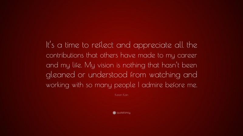 Karen Kain Quote: “It’s a time to reflect and appreciate all the contributions that others have made to my career and my life. My vision is nothing that hasn’t been gleaned or understood from watching and working with so many people I admire before me.”