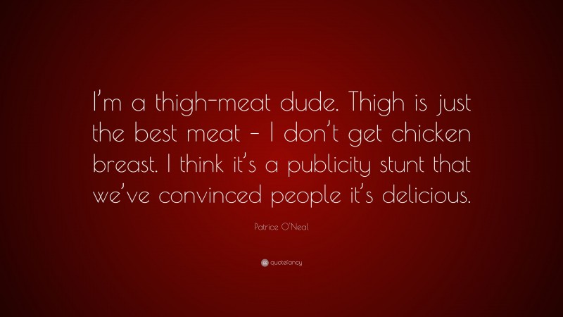 Patrice O'Neal Quote: “I’m a thigh-meat dude. Thigh is just the best meat – I don’t get chicken breast. I think it’s a publicity stunt that we’ve convinced people it’s delicious.”
