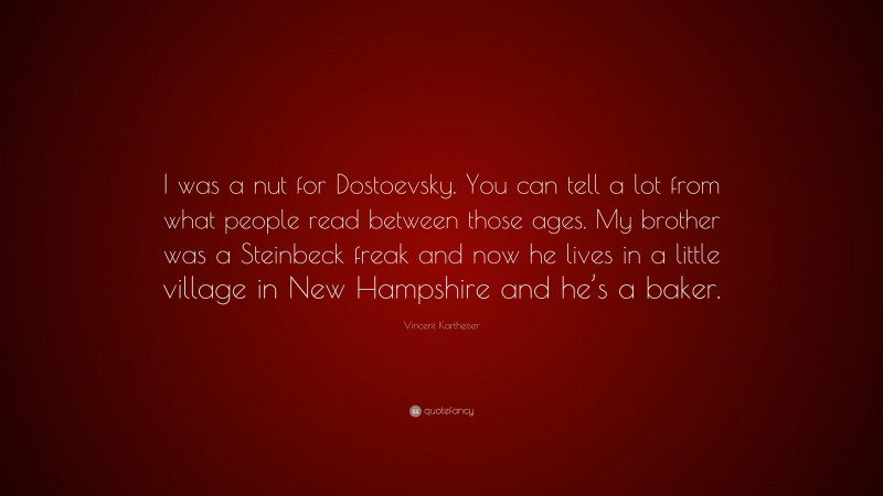 Vincent Kartheiser Quote: “I was a nut for Dostoevsky. You can tell a lot from what people read between those ages. My brother was a Steinbeck freak and now he lives in a little village in New Hampshire and he’s a baker.”