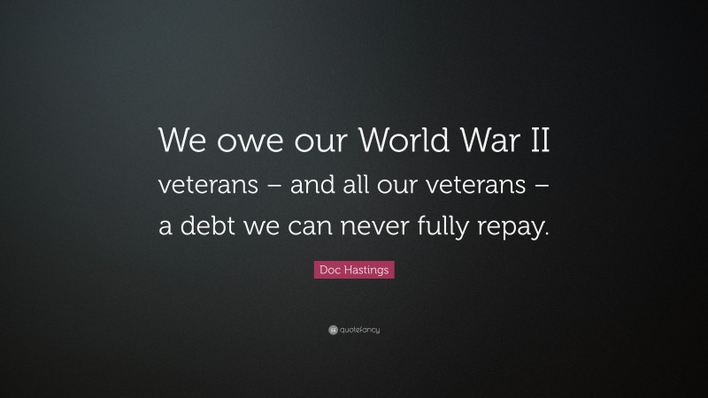 Doc Hastings Quote: “We owe our World War II veterans – and all our veterans – a debt we can never fully repay.”