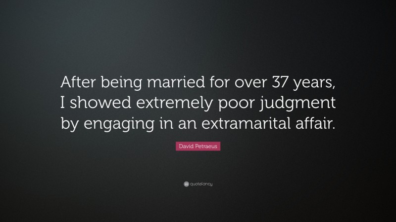 David Petraeus Quote: “After being married for over 37 years, I showed extremely poor judgment by engaging in an extramarital affair.”