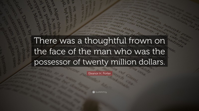 Eleanor H. Porter Quote: “There was a thoughtful frown on the face of the man who was the possessor of twenty million dollars.”