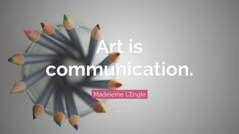 Madeleine L'Engle Quote: “Art is communication.”