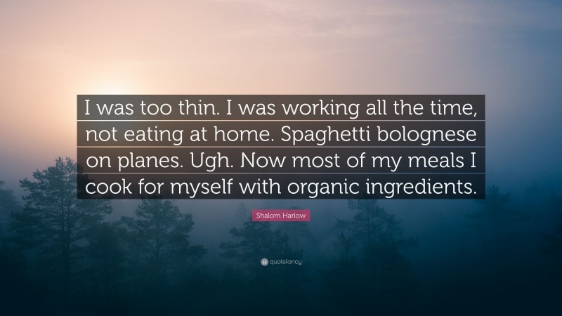 Shalom Harlow Quote: “I was too thin. I was working all the time, not eating at home. Spaghetti bolognese on planes. Ugh. Now most of my meals I cook for myself with organic ingredients.”
