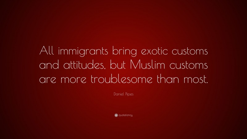 Daniel Pipes Quote: “All immigrants bring exotic customs and attitudes, but Muslim customs are more troublesome than most.”