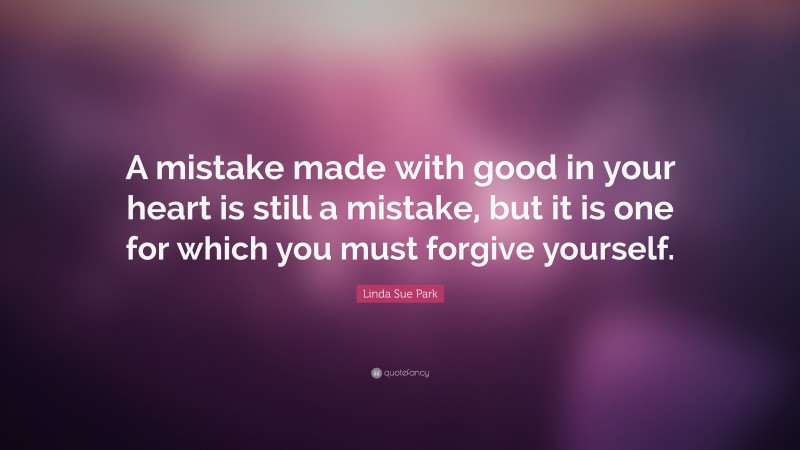 Linda Sue Park Quote: “A mistake made with good in your heart is still a mistake, but it is one for which you must forgive yourself.”