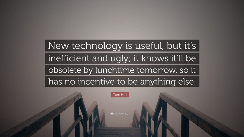Tom Holt Quote: “New technology is useful, but it’s inefficient and ugly; it knows it’ll be obsolete by lunchtime tomorrow, so it has no incentive to be anything else.”