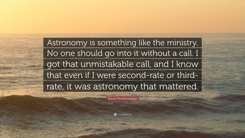 Edwin Powell Hubble Quote: “Astronomy is something like the ministry. No one should go into it without a call. I got that unmistakable call, and I know that even if I were second-rate or third-rate, it was astronomy that mattered.”