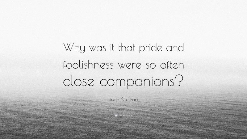 Linda Sue Park Quote: “Why was it that pride and foolishness were so often close companions?”