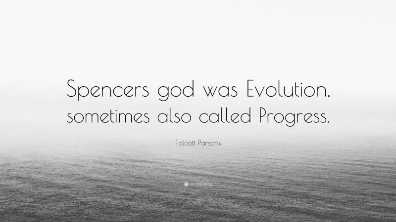Talcott Parsons Quote: “Spencers god was Evolution, sometimes also called Progress.”