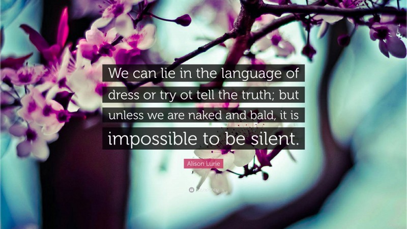 Alison Lurie Quote: “We can lie in the language of dress or try ot tell the truth; but unless we are naked and bald, it is impossible to be silent.”
