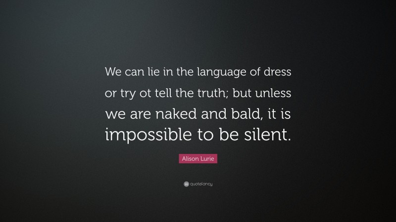 Alison Lurie Quote: “We can lie in the language of dress or try ot tell the truth; but unless we are naked and bald, it is impossible to be silent.”