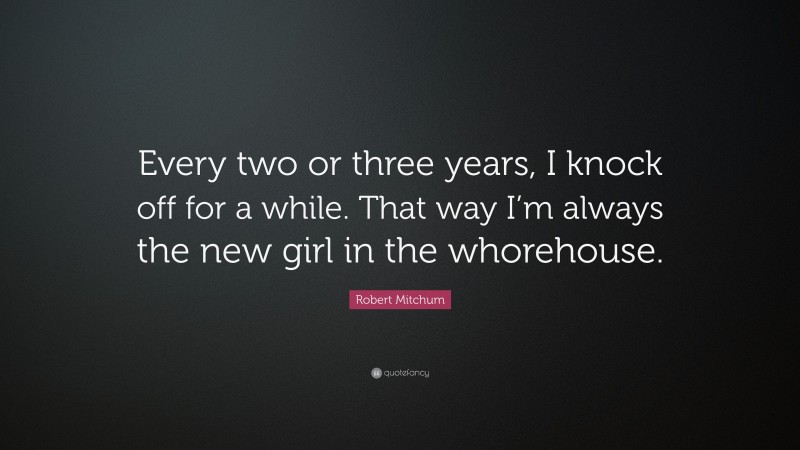 Robert Mitchum Quote: “Every two or three years, I knock off for a while. That way I’m always the new girl in the whorehouse.”