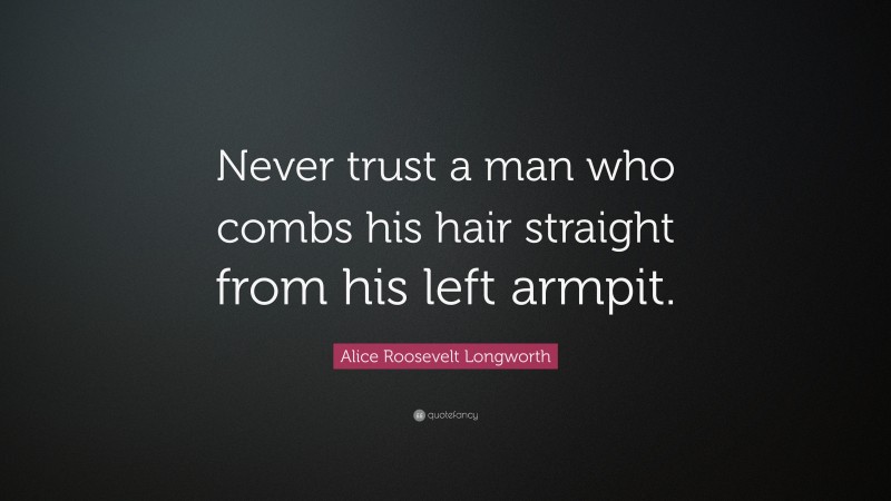 Alice Roosevelt Longworth Quote: “Never trust a man who combs his hair straight from his left armpit.”