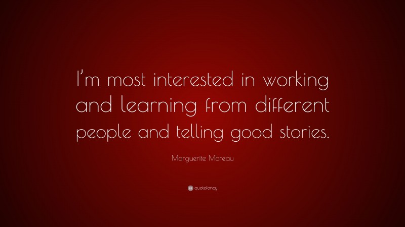 Marguerite Moreau Quote: “I’m most interested in working and learning from different people and telling good stories.”
