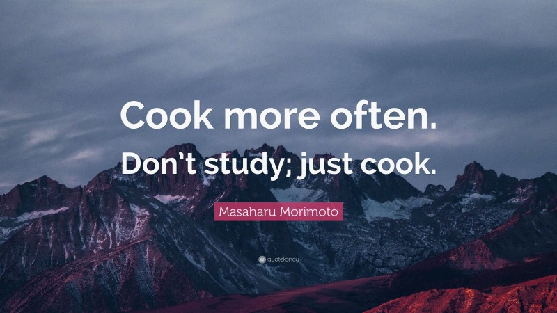 Masaharu Morimoto Quote: “Cook more often. Don’t study; just cook.”