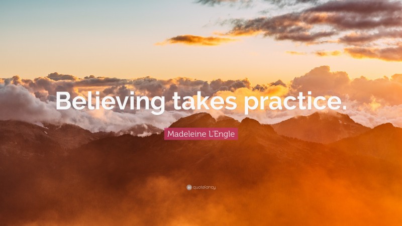 Madeleine L'Engle Quote: “Believing takes practice.”