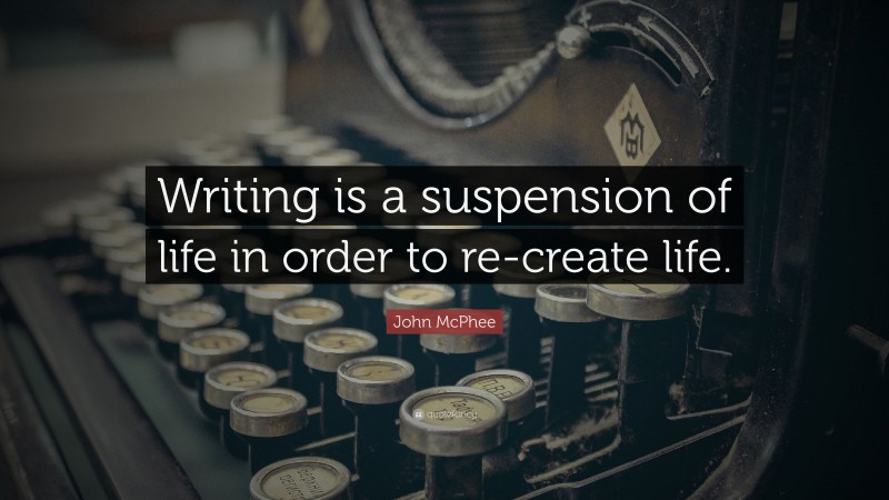 John McPhee Quote: “Writing is a suspension of life in order to re-create life.”