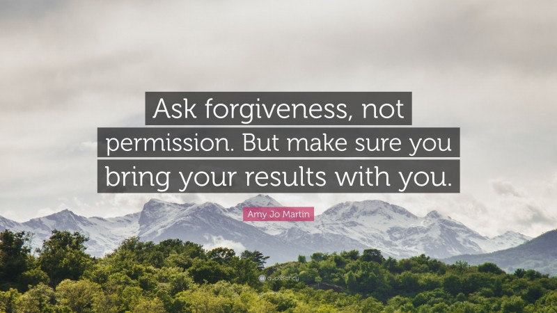 Amy Jo Martin Quote: “Ask forgiveness, not permission. But make sure you bring your results with you.”