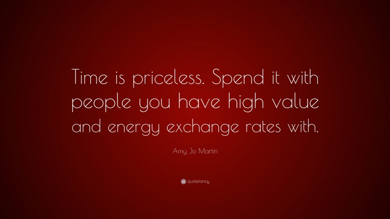 Amy Jo Martin Quote: “Time is priceless. Spend it with people you have high value and energy exchange rates with.”
