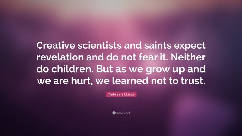 Madeleine L'Engle Quote: “Creative scientists and saints expect revelation and do not fear it. Neither do children. But as we grow up and we are hurt, we learned not to trust.”