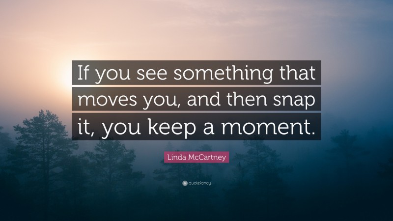 Linda McCartney Quote: “If you see something that moves you, and then snap it, you keep a moment.”