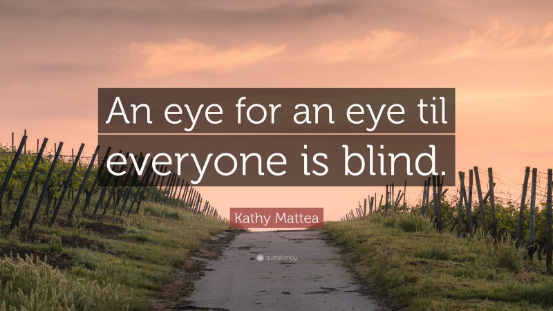 Kathy Mattea Quote: “An eye for an eye til everyone is blind.”