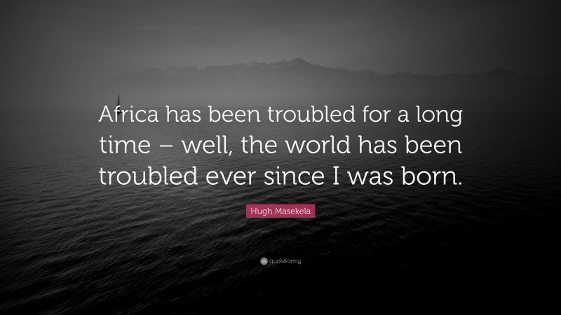 Hugh Masekela Quote: “Africa has been troubled for a long time – well, the world has been troubled ever since I was born.”