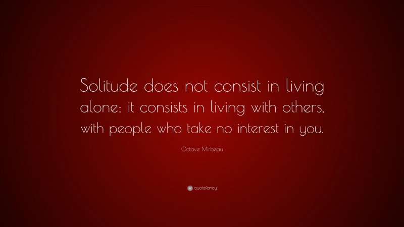 Octave Mirbeau Quote: “Solitude does not consist in living alone; it consists in living with others, with people who take no interest in you.”