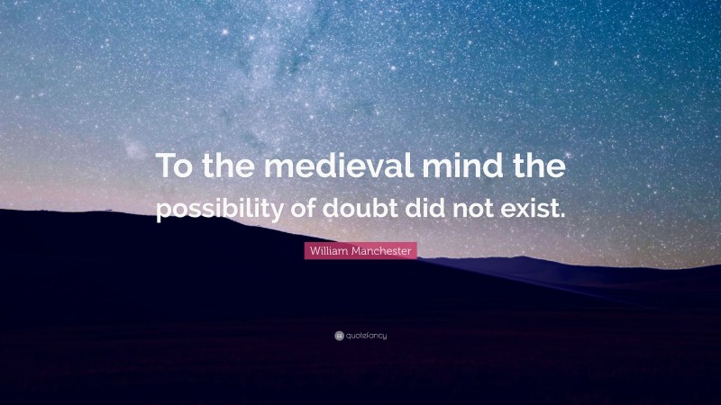 William Manchester Quote: “To the medieval mind the possibility of doubt did not exist.”