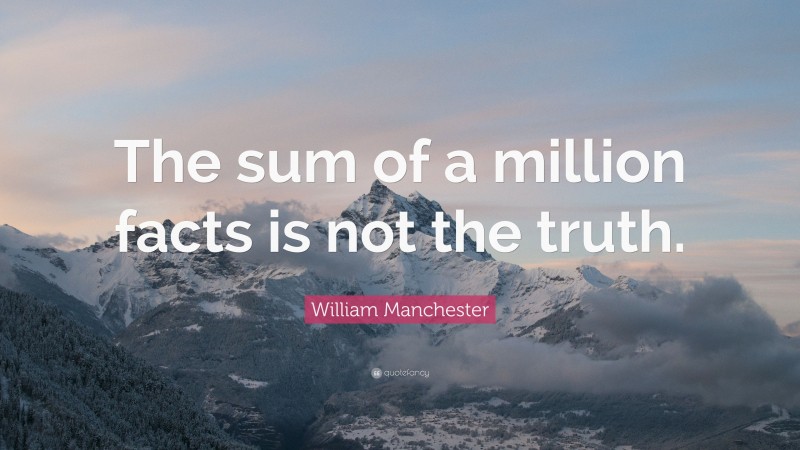 William Manchester Quote: “The sum of a million facts is not the truth.”