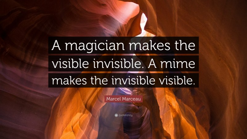Marcel Marceau Quote: “A magician makes the visible invisible. A mime makes the invisible visible.”
