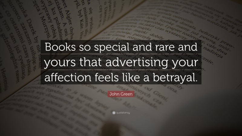 John Green Quote: “Books so special and rare and yours that advertising your affection feels like a betrayal.”