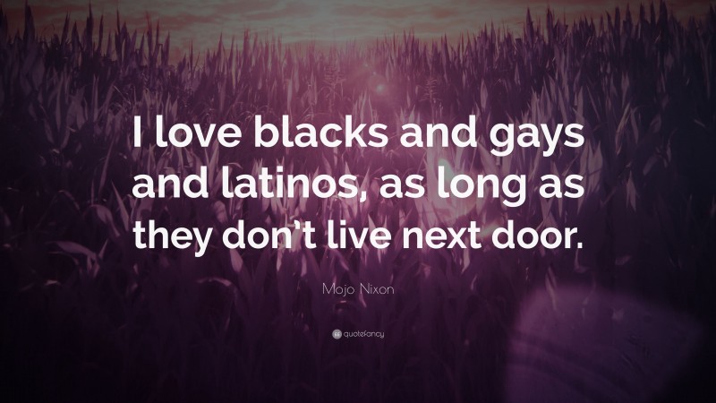 Mojo Nixon Quote: “I love blacks and gays and latinos, as long as they don’t live next door.”