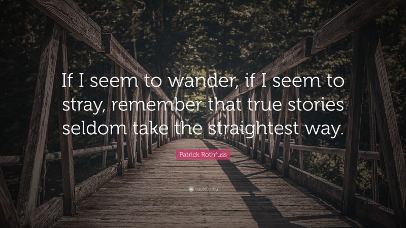 Patrick Rothfuss Quote: “If I seem to wander, if I seem to stray, remember that true stories seldom take the straightest way.”