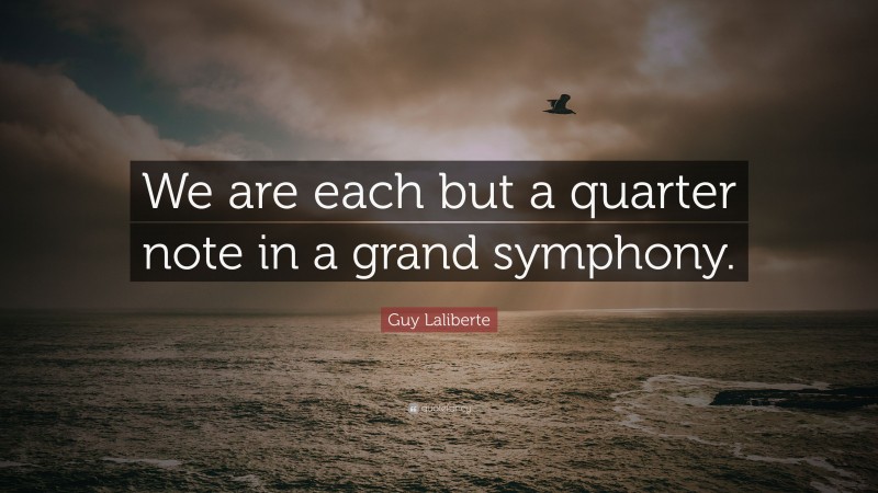 Guy Laliberte Quote: “We are each but a quarter note in a grand symphony.”