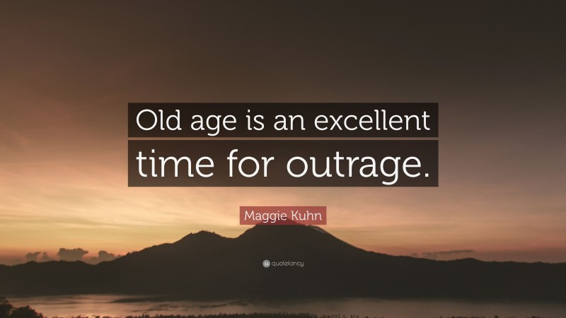 Maggie Kuhn Quote: “Old age is an excellent time for outrage.”