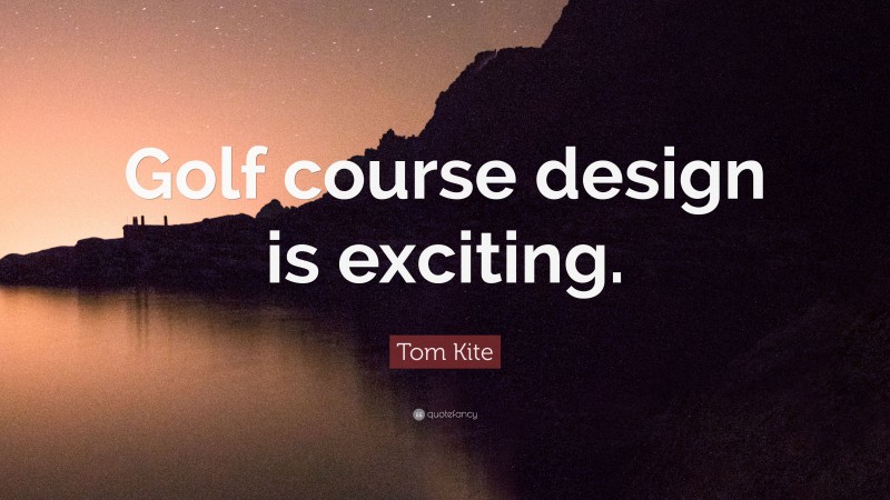 Tom Kite Quote: “Golf course design is exciting.”