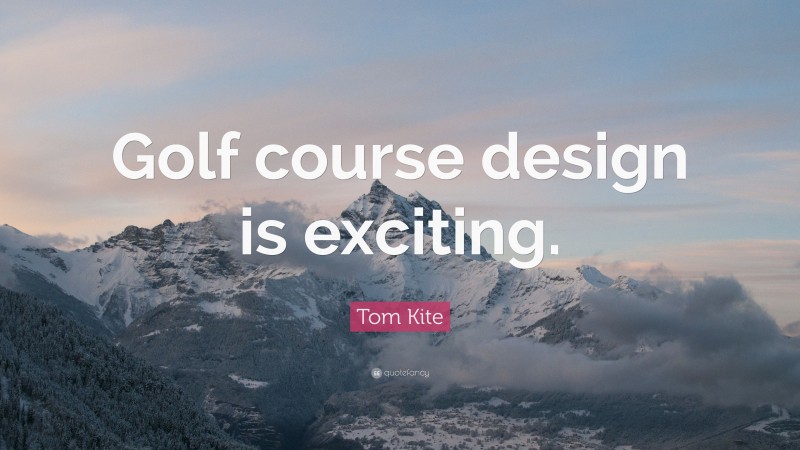 Tom Kite Quote: “Golf course design is exciting.”
