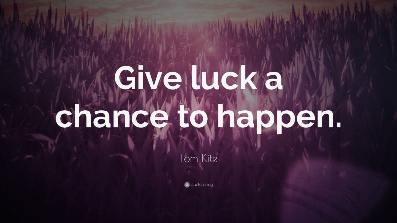 Tom Kite Quote: “Give luck a chance to happen.”