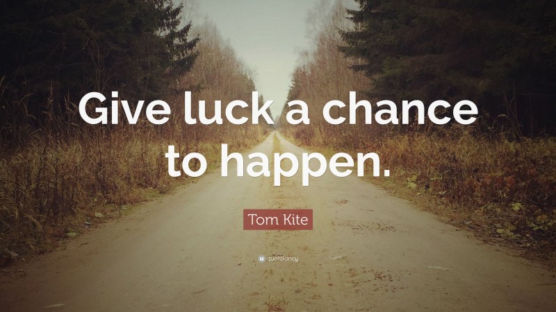 Tom Kite Quote: “Give luck a chance to happen.”