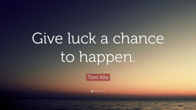 Tom Kite Quote: “Give luck a chance to happen.”