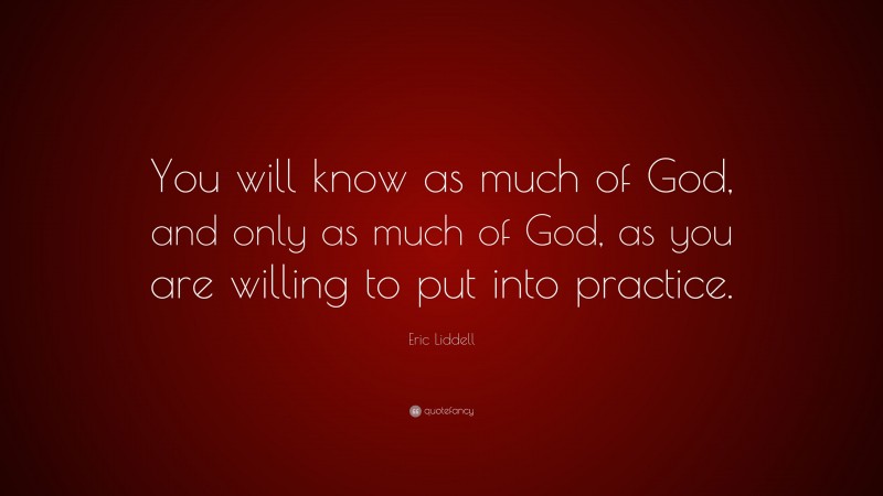 Eric Liddell Quote: “You will know as much of God, and only as much of God, as you are willing to put into practice.”