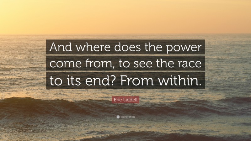 Eric Liddell Quote: “And where does the power come from, to see the race to its end? From within.”