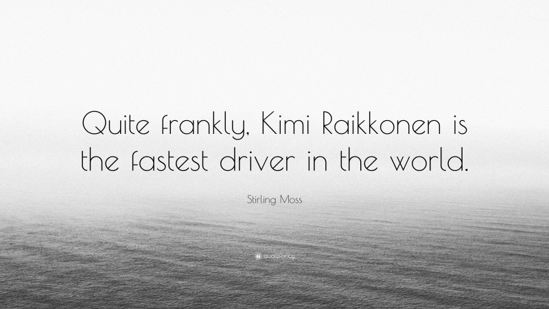 Stirling Moss Quote: “Quite frankly, Kimi Raikkonen is the fastest driver in the world.”