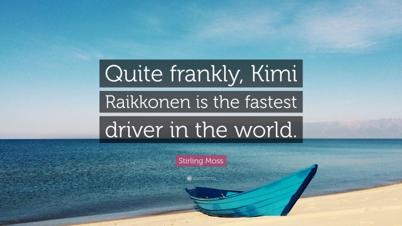 Stirling Moss Quote: “Quite frankly, Kimi Raikkonen is the fastest driver in the world.”