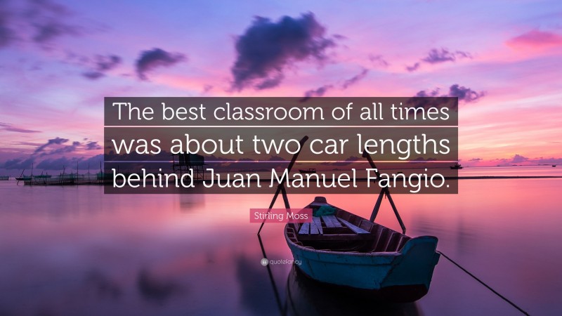 Stirling Moss Quote: “The best classroom of all times was about two car lengths behind Juan Manuel Fangio.”
