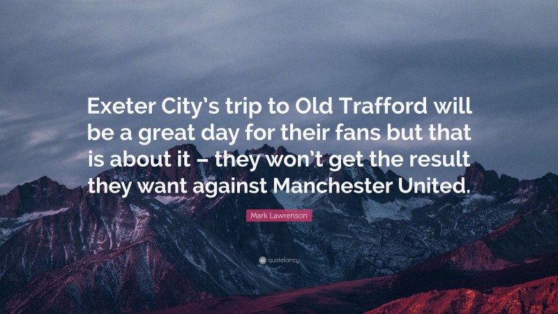 Mark Lawrenson Quote: “Exeter City’s trip to Old Trafford will be a great day for their fans but that is about it – they won’t get the result they want against Manchester United.”