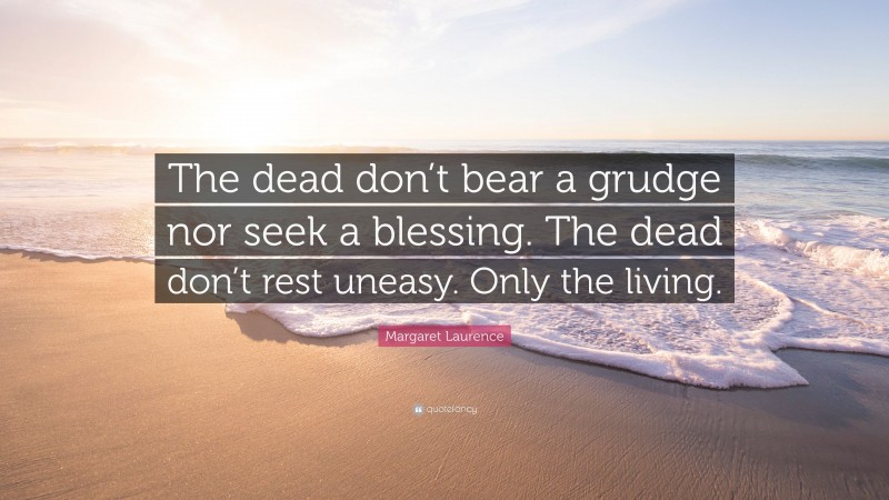 Margaret Laurence Quote: “The dead don’t bear a grudge nor seek a blessing. The dead don’t rest uneasy. Only the living.”